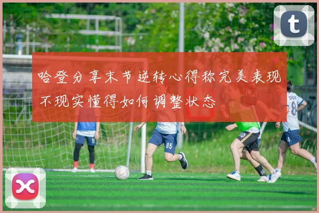 哈登分享末节逆转心得称完美表现不现实懂得如何调整状态