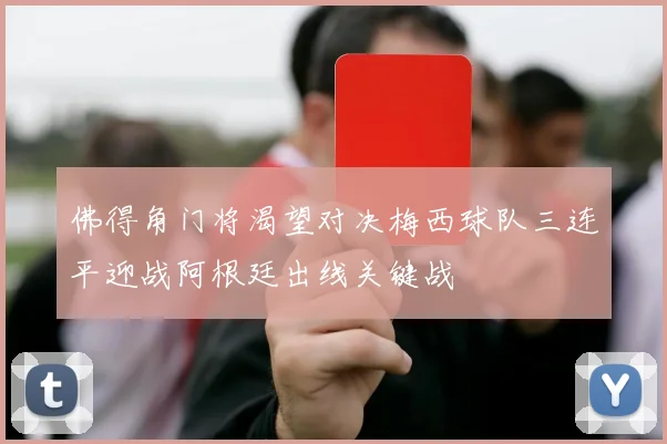 佛得角门将渴望对决梅西球队三连平迎战阿根廷出线关键战
