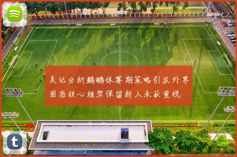 美记分析鹈鹕休赛期策略引发外界困惑核心框架保留新人未获重视
