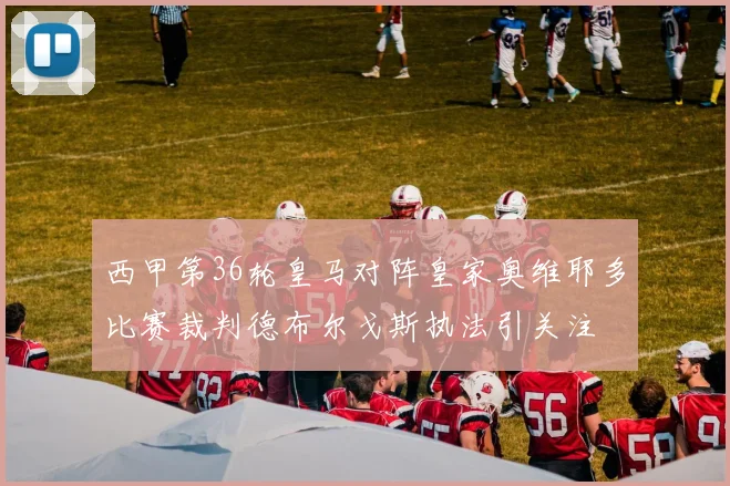 西甲第36轮皇马对阵皇家奥维耶多比赛裁判德布尔戈斯执法引关注