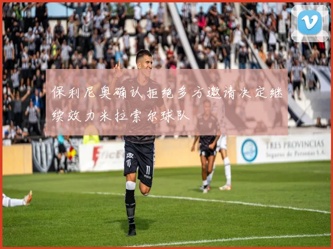 保利尼奥确认拒绝多方邀请决定继续效力米拉索尔球队