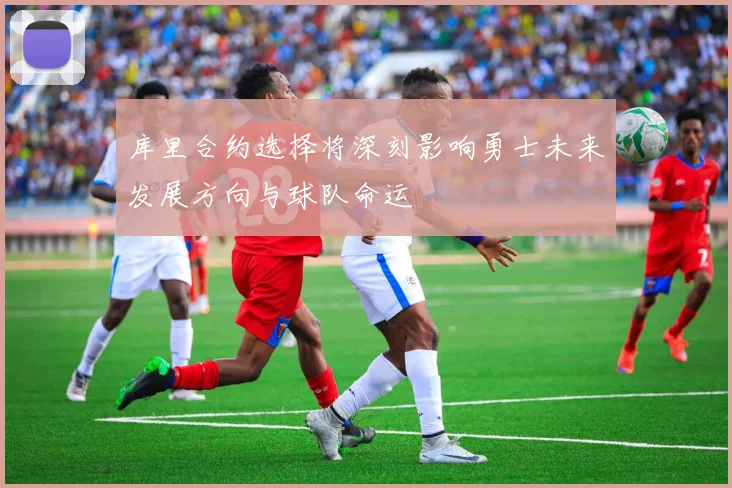 库里合约选择将深刻影响勇士未来发展方向与球队命运
