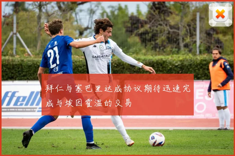 拜仁与塞巴里达成协议期待迅速完成与埃因霍温的交易