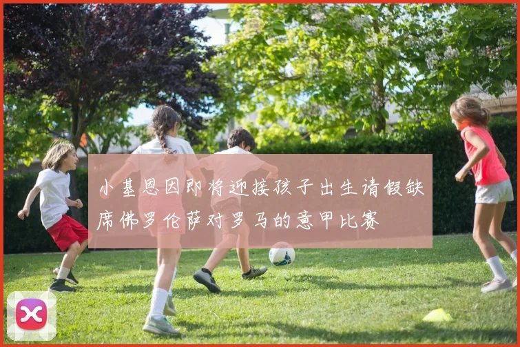 小基恩因即将迎接孩子出生请假缺席佛罗伦萨对罗马的意甲比赛