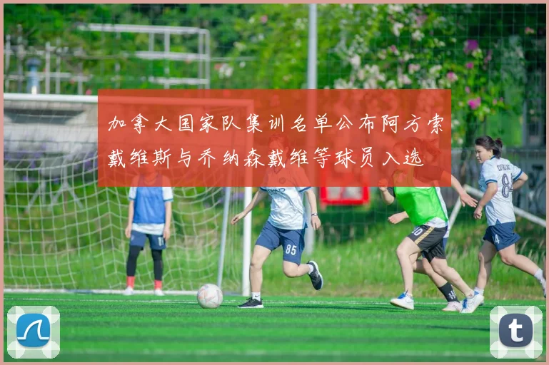 加拿大国家队集训名单公布阿方索戴维斯与乔纳森戴维等球员入选