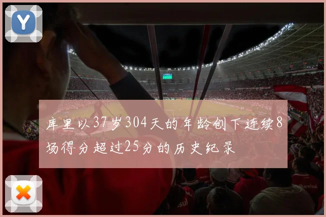 库里以37岁304天的年龄创下连续8场得分超过25分的历史纪录