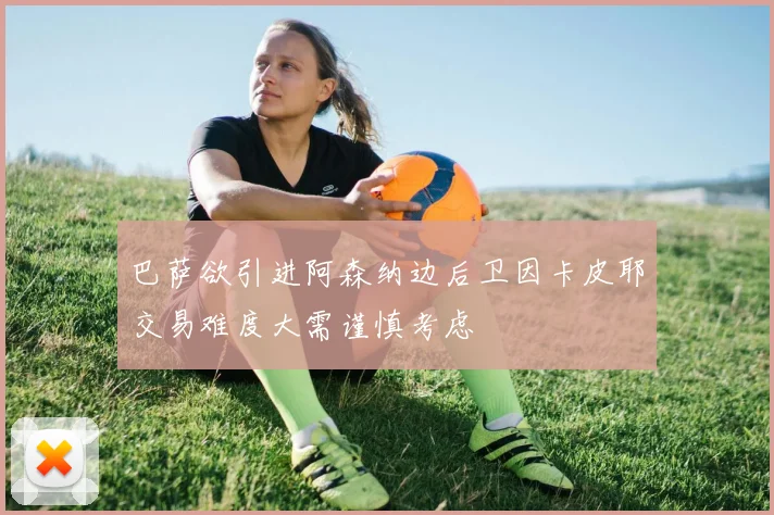 巴萨欲引进阿森纳边后卫因卡皮耶交易难度大需谨慎考虑