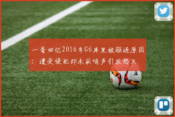 一哥回忆2016年G6库里被驱逐原因：遭受侵犯却未获哨声引发怒火