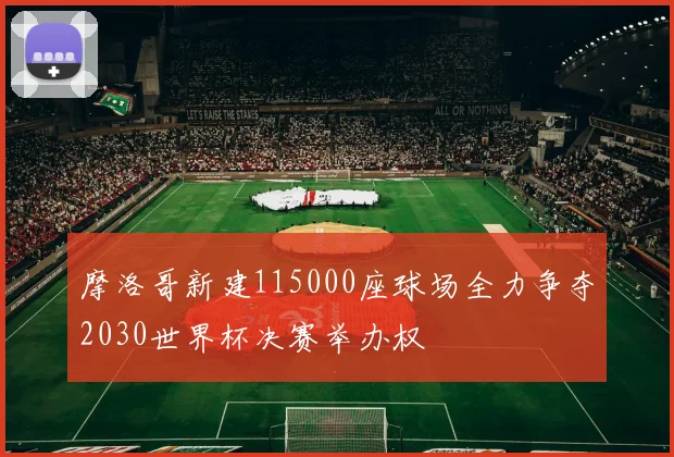摩洛哥新建115000座球场全力争夺2030世界杯决赛举办权