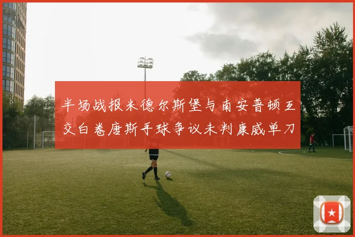 半场战报米德尔斯堡与南安普顿互交白卷唐斯手球争议未判康威单刀击中立柱