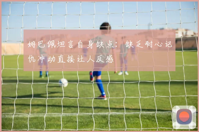 姆巴佩坦言自身缺点：缺乏耐心记仇冲动直接让人反感