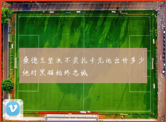 桑德兰坚决不卖扎卡无论出价多少他对黑猫始终忠诚