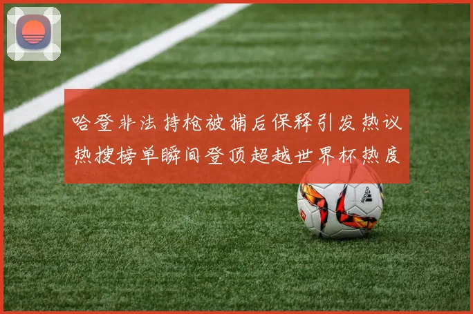 哈登非法持枪被捕后保释引发热议热搜榜单瞬间登顶超越世界杯热度