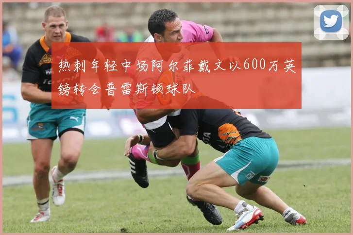 热刺年轻中场阿尔菲戴文以600万英镑转会普雷斯顿球队