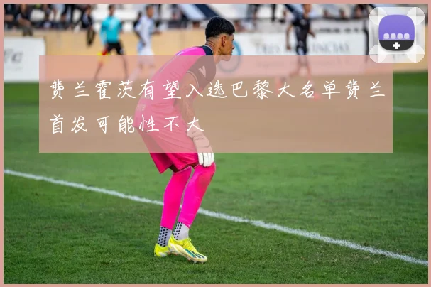 费兰霍茨有望入选巴黎大名单费兰首发可能性不大