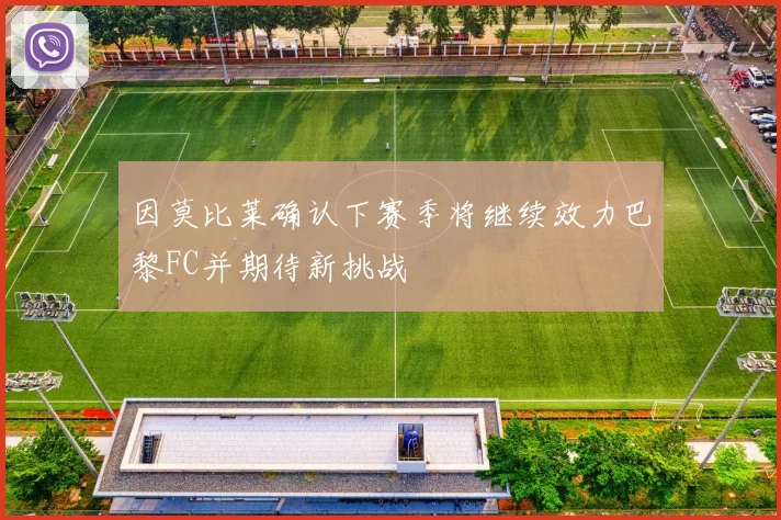 因莫比莱确认下赛季将继续效力巴黎FC并期待新挑战
