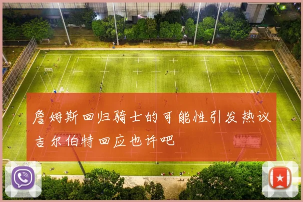 詹姆斯回归骑士的可能性引发热议吉尔伯特回应也许吧