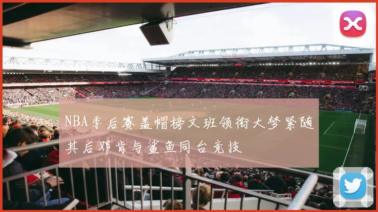 NBA季后赛盖帽榜文班领衔大梦紧随其后邓肯与鲨鱼同台竞技