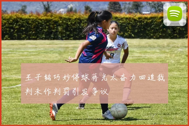 王子铭巧妙停球蒋光太奋力回追裁判未作判罚引发争议