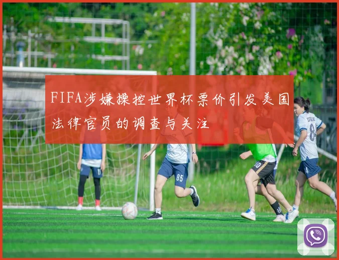 FIFA涉嫌操控世界杯票价引发美国法律官员的调查与关注