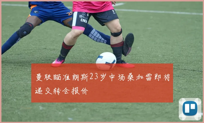 曼联瞄准朗斯23岁中场桑加雷即将递交转会报价