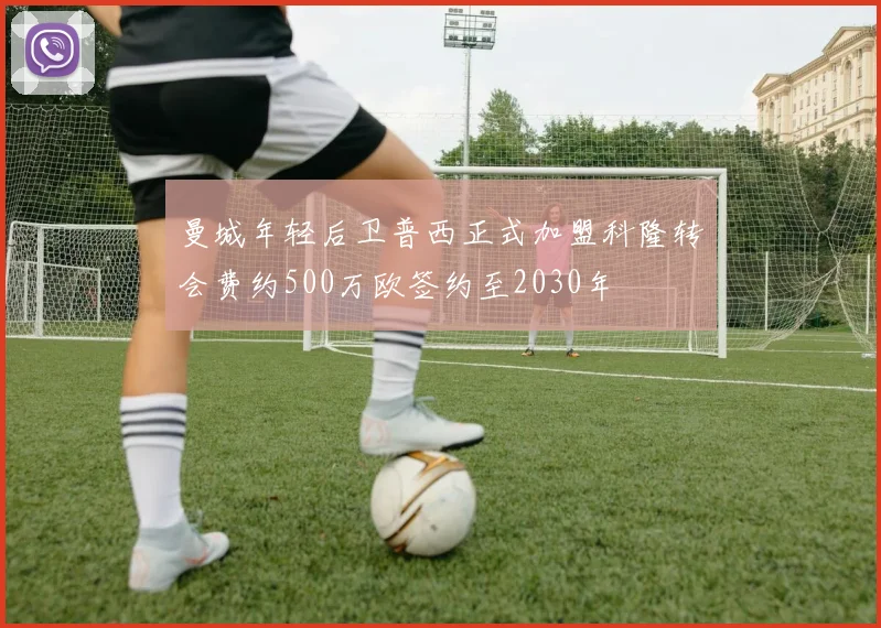 曼城年轻后卫普西正式加盟科隆转会费约500万欧签约至2030年