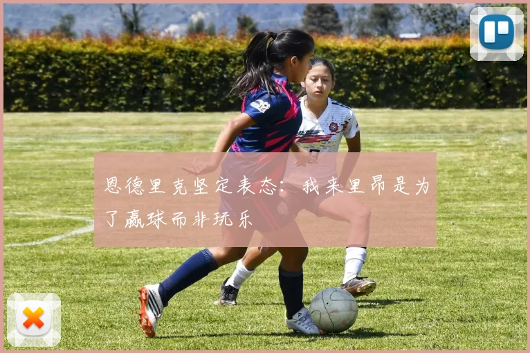 恩德里克坚定表态：我来里昂是为了赢球而非玩乐