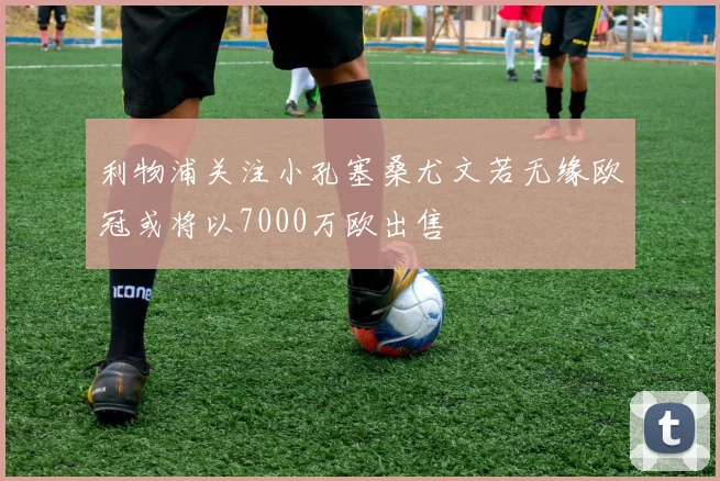 利物浦关注小孔塞桑尤文若无缘欧冠或将以7000万欧出售