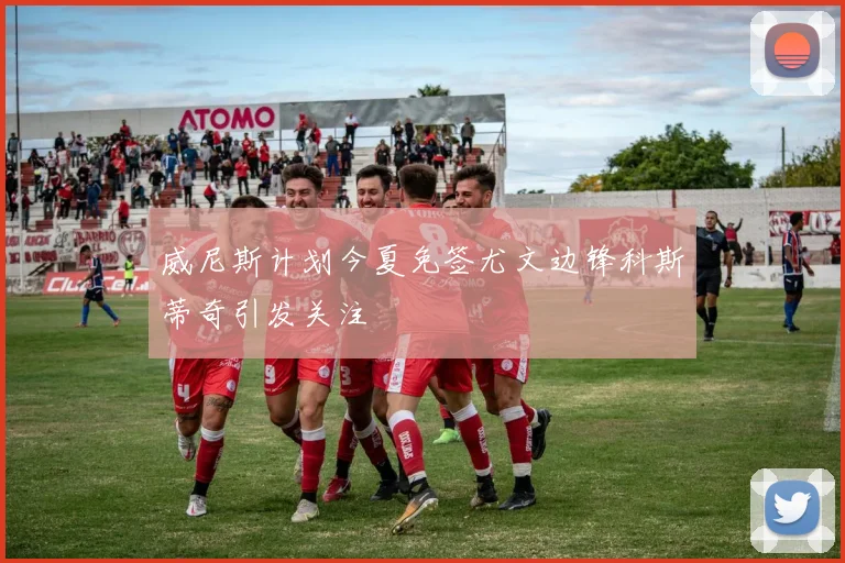 威尼斯计划今夏免签尤文边锋科斯蒂奇引发关注
