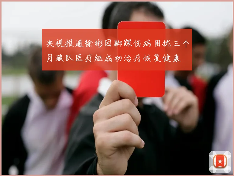 央视报道徐彬因脚踝伤病困扰三个月狼队医疗组成功治疗恢复健康