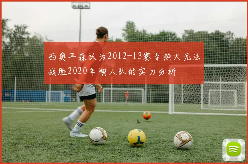 西奥平森认为2012-13赛季热火无法战胜2020年湖人队的实力分析
