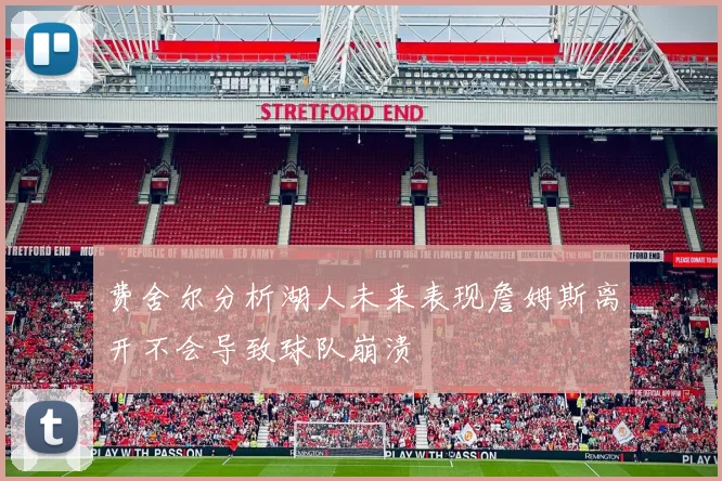 费舍尔分析湖人未来表现詹姆斯离开不会导致球队崩溃