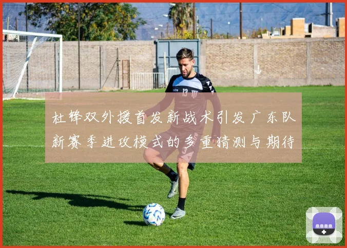 杜锋双外援首发新战术引发广东队新赛季进攻模式的多重猜测与期待