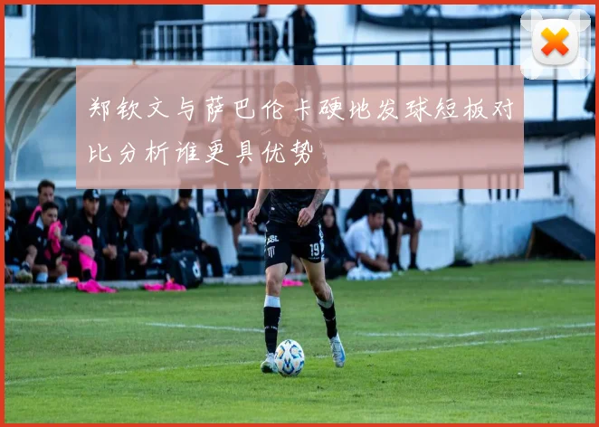 郑钦文与萨巴伦卡硬地发球短板对比分析谁更具优势
